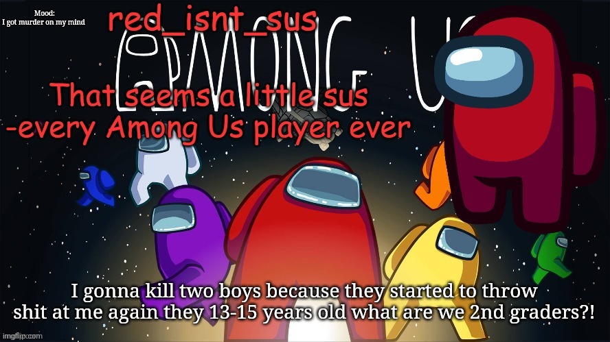Im pissed | Mood:
I got murder on my mind; I gonna kill two boys because they started to throw shit at me again they 13-15 years old what are we 2nd graders?! | image tagged in red_isnt_sus's announcement temp | made w/ Imgflip meme maker