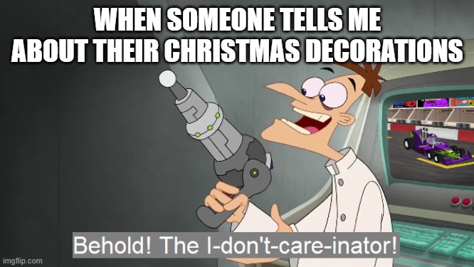 its October fools | WHEN SOMEONE TELLS ME ABOUT THEIR CHRISTMAS DECORATIONS | image tagged in the i don't care inator | made w/ Imgflip meme maker