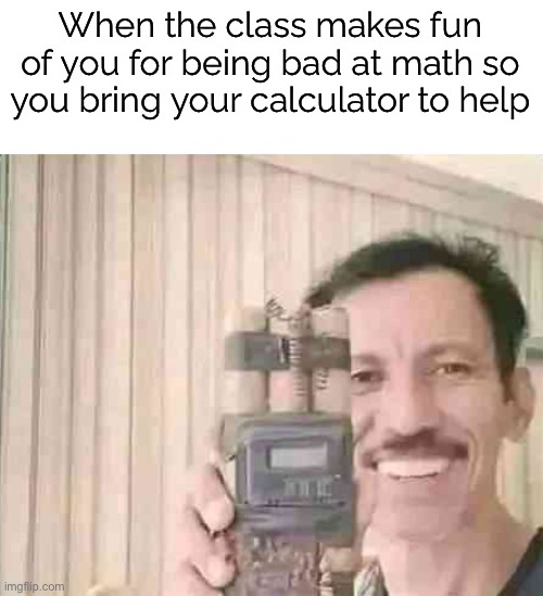 When the class makes fun of you for being bad at math so you bring your calculator to help | made w/ Imgflip meme maker