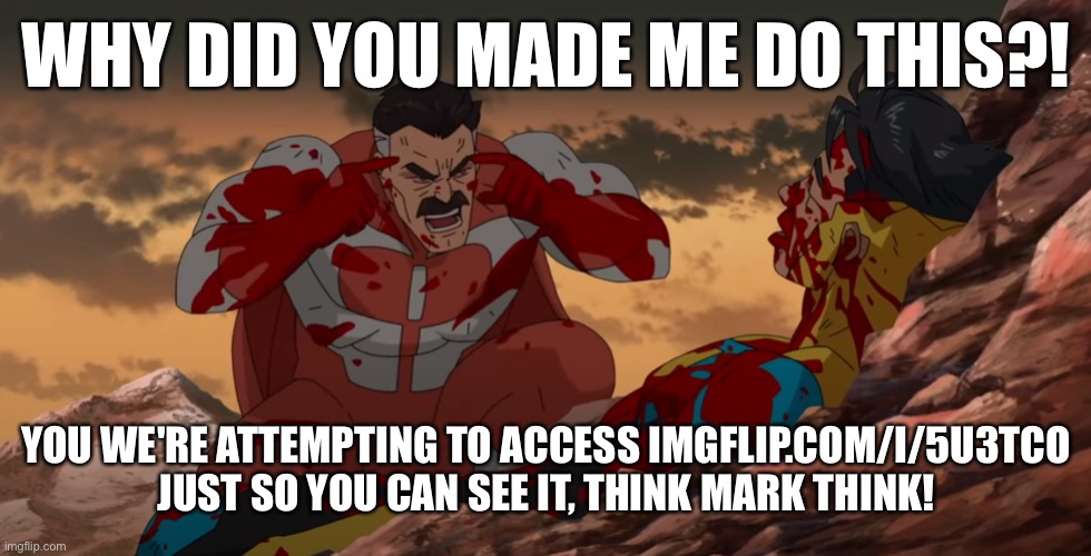 Omni-Man & IMGFLIP.COM/I/5U3TCO | WHY DID YOU MADE ME DO THIS?! YOU WE'RE ATTEMPTING TO ACCESS IMGFLIP.COM/I/5U3TCO JUST SO YOU CAN SEE IT, THINK MARK THINK! | image tagged in think mark think,memes,imgflip,link,funny,stop reading the tags | made w/ Imgflip meme maker