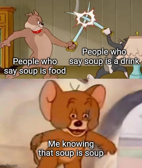 soup is soup |  People who say soup is a drink; People who say soup is food; Me knowing that soup is soup | image tagged in tom and spike fighting,soup,memes,funny,funny because it's true,lol | made w/ Imgflip meme maker