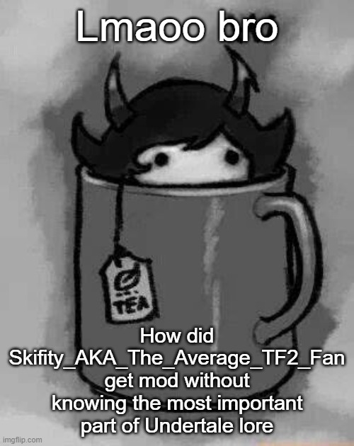 Making fun of users because that is what I do lel | Lmaoo bro; How did Skifity_AKA_The_Average_TF2_Fan get mod without knowing the most important part of Undertale lore | image tagged in kanaya in my tea | made w/ Imgflip meme maker