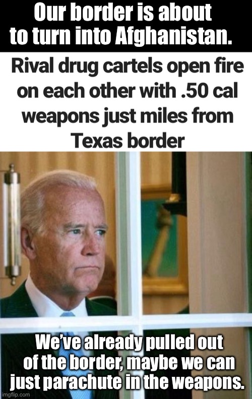 Progressives moving us closer to the Middle Ages daily | Our border is about to turn into Afghanistan. We’ve already pulled out of the border, maybe we can just parachute in the weapons. | image tagged in sad joe biden,politics lol,memes | made w/ Imgflip meme maker