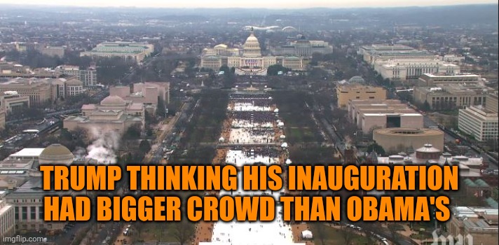 Trump Inauguration | TRUMP THINKING HIS INAUGURATION HAD BIGGER CROWD THAN OBAMA'S | image tagged in trump inauguration | made w/ Imgflip meme maker