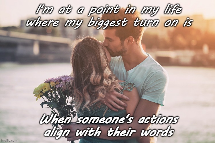 Actions speak louder than words | I'm at a point in my life where my biggest turn on is; When someone's actions align with their words | image tagged in love,quotes,couple,actions speak louder than words | made w/ Imgflip meme maker