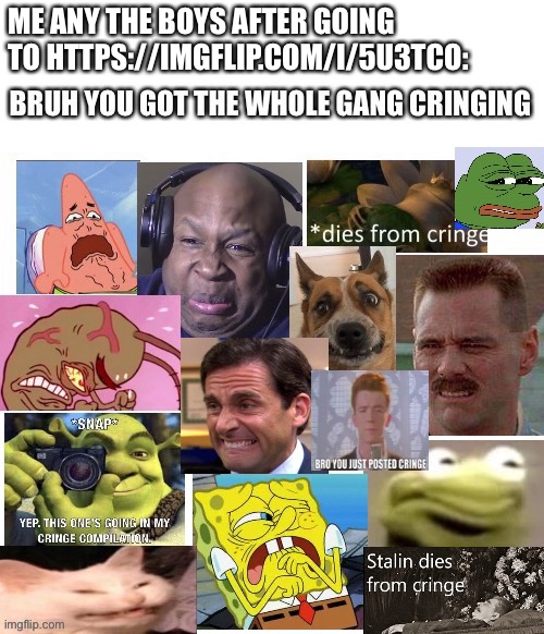 So i entered it and i Died from Cringe | ME ANY THE BOYS AFTER GOING TO HTTPS://IMGFLIP.COM/I/5U3TCO: | image tagged in the gang cringes,cringe,dies from cringe,memes,funny,oh no cringe | made w/ Imgflip meme maker