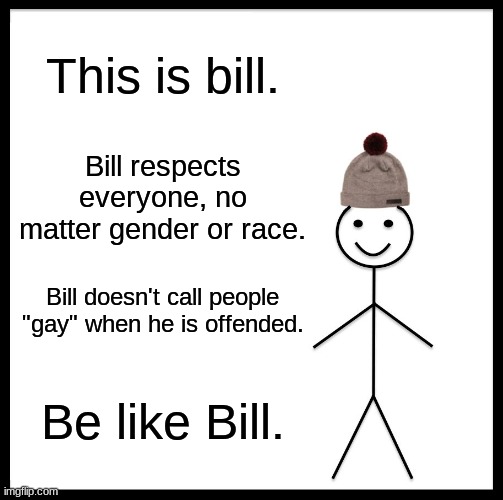 BE LIKE BILL | This is bill. Bill respects everyone, no matter gender or race. Bill doesn't call people "gay" when he is offended. Be like Bill. | image tagged in memes,be like bill | made w/ Imgflip meme maker