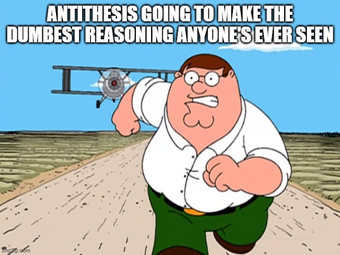 Peter Griffin running away | ANTITHESIS GOING TO MAKE THE DUMBEST REASONING ANYONE'S EVER SEEN | image tagged in peter griffin running away | made w/ Imgflip meme maker