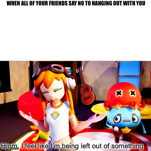 Relatable | WHEN ALL OF YOUR FRIENDS SAY NO TO HANGING OUT WITH YOU; Hmm, I feel like I’m being left out of something | image tagged in funny,funny memes | made w/ Imgflip meme maker