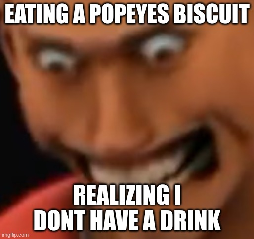 no drink,no life | EATING A POPEYES BISCUIT; REALIZING I DONT HAVE A DRINK | image tagged in a n g e r | made w/ Imgflip meme maker