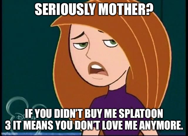 I want splat 3 | SERIOUSLY MOTHER? IF YOU DIDN’T BUY ME SPLATOON 3 IT MEANS YOU DON’T LOVE ME ANYMORE. | image tagged in kim possible annoyed/disgusted | made w/ Imgflip meme maker