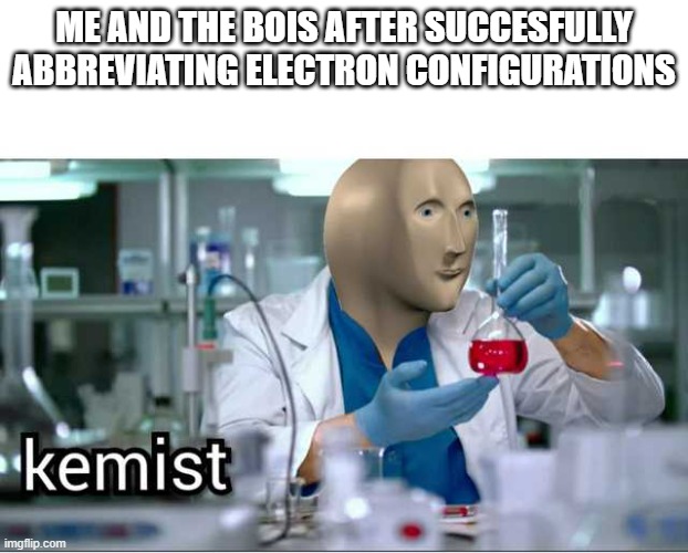 Meme Man - kemist | ME AND THE BOIS AFTER SUCCESFULLY ABBREVIATING ELECTRON CONFIGURATIONS | image tagged in meme man - kemist | made w/ Imgflip meme maker