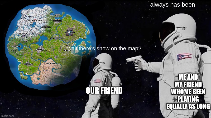 true story | always has been; wait there's snow on the map? ME AND MY FRIEND WHO'VE BEEN PLAYING EQUALLY AS LONG; OUR FRIEND | image tagged in memes,always has been,fortnite | made w/ Imgflip meme maker