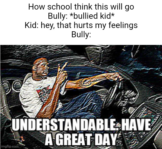 They think it's so simple | How school think this will go
Bully: *bullied kid*
Kid: hey, that hurts my feelings
Bully: | image tagged in understandable have a great day | made w/ Imgflip meme maker