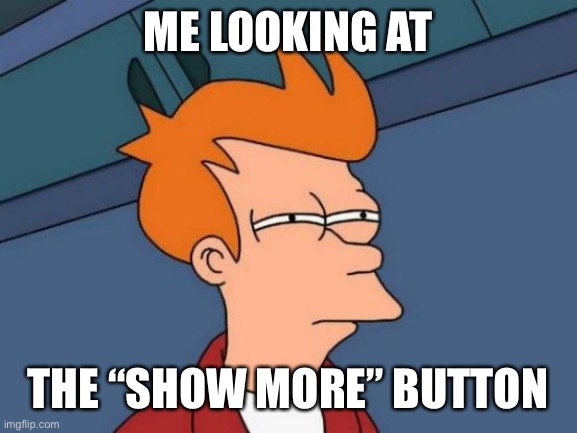 Futurama Fry Meme | ME LOOKING AT THE “SHOW MORE” BUTTON | image tagged in memes,futurama fry | made w/ Imgflip meme maker