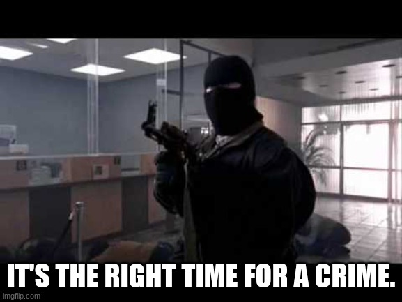 bank robber | IT'S THE RIGHT TIME FOR A CRIME. | image tagged in bank robber | made w/ Imgflip meme maker