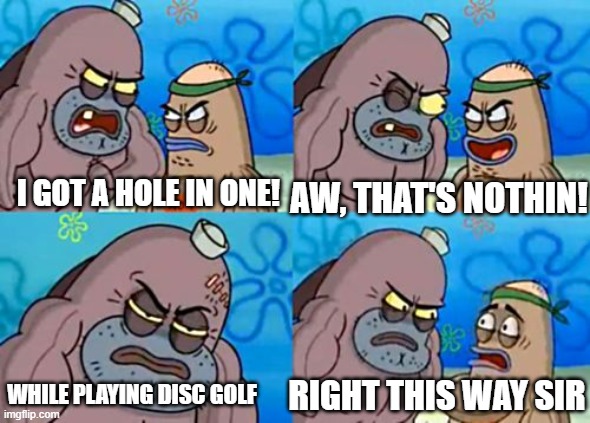 If someone has ever gotten a hole in one while playing disc golf I am genuinely impressed | AW, THAT'S NOTHIN! I GOT A HOLE IN ONE! WHILE PLAYING DISC GOLF; RIGHT THIS WAY SIR | image tagged in right this way sir,disc golf | made w/ Imgflip meme maker