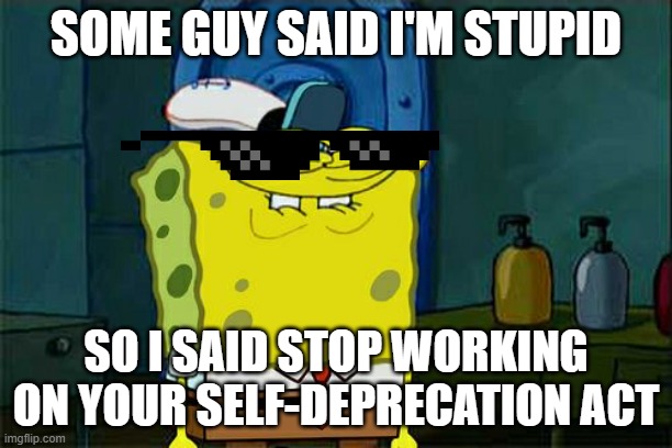 Yay, SELF-DEPRECATION!!! | SOME GUY SAID I'M STUPID; SO I SAID STOP WORKING ON YOUR SELF-DEPRECATION ACT | image tagged in memes,don't you squidward | made w/ Imgflip meme maker