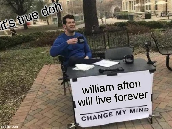 Change My Mind | it's true doh; william afton will live forever | image tagged in memes,change my mind | made w/ Imgflip meme maker