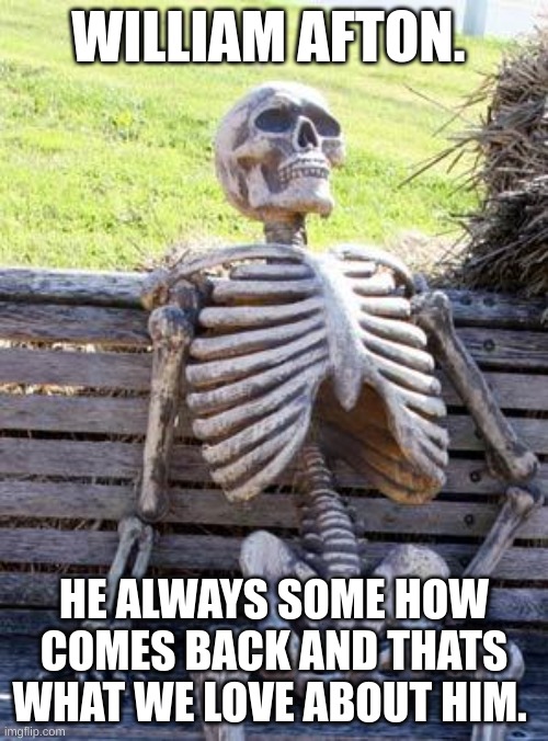 Waiting Skeleton Meme | WILLIAM AFTON. HE ALWAYS SOME HOW COMES BACK AND THATS WHAT WE LOVE ABOUT HIM. | image tagged in memes,waiting skeleton | made w/ Imgflip meme maker