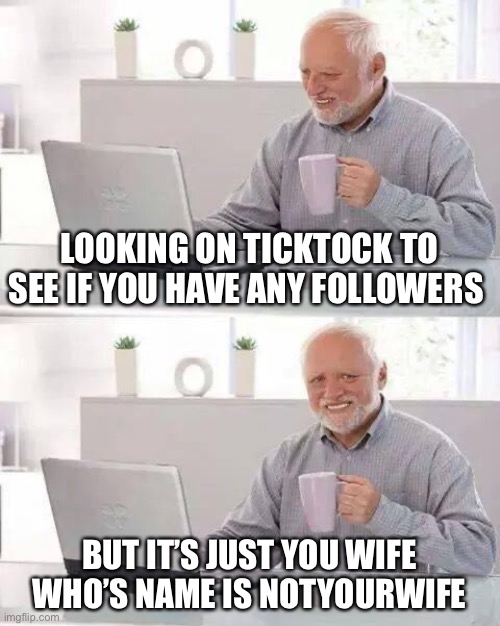 Sadness | LOOKING ON TICKTOCK TO SEE IF YOU HAVE ANY FOLLOWERS; BUT IT’S JUST YOU WIFE WHO’S NAME IS NOT YOUR WIFE | image tagged in memes,hide the pain harold | made w/ Imgflip meme maker