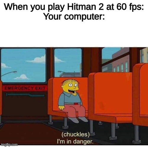 I'm in danger | When you play Hitman 2 at 60 fps:
Your computer: | image tagged in i'm in danger | made w/ Imgflip meme maker