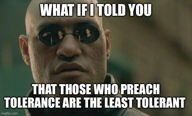 Tolerance | WHAT IF I TOLD YOU; THAT THOSE WHO PREACH TOLERANCE ARE THE LEAST TOLERANT | image tagged in memes,matrix morpheus | made w/ Imgflip meme maker