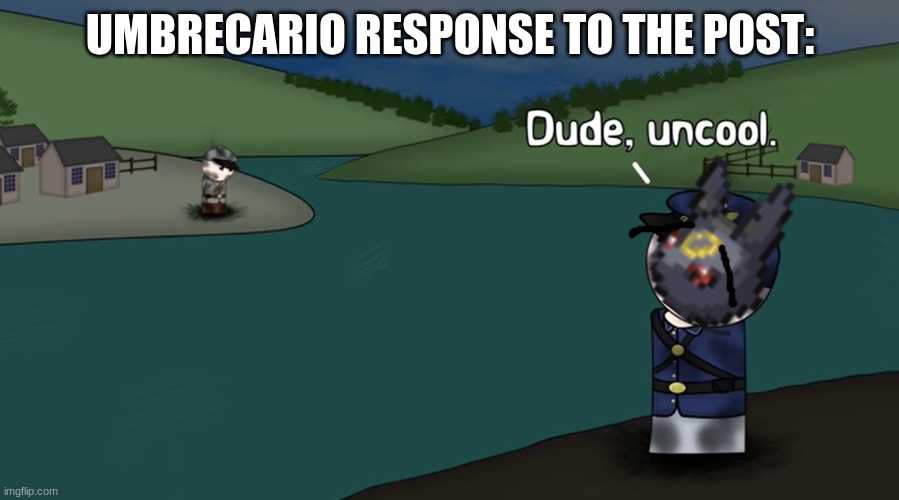 Dude, uncool | UMBRECARIO RESPONSE TO THE POST: | image tagged in dude uncool | made w/ Imgflip meme maker
