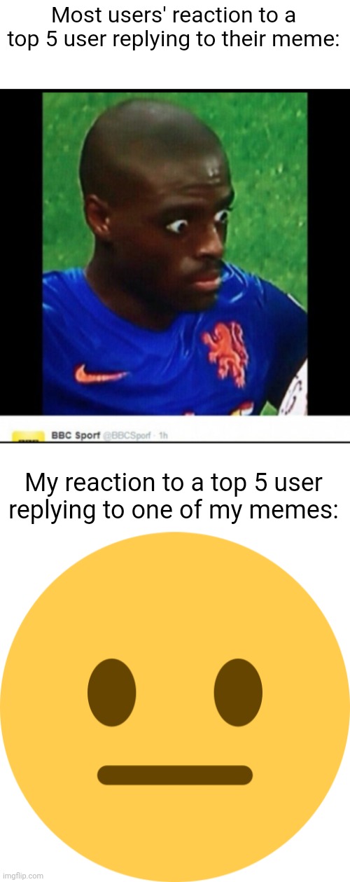 "omg iceu commented on my meme, time to ride his co-" | Most users' reaction to a top 5 user replying to their meme:; My reaction to a top 5 user replying to one of my memes: | image tagged in soccer surprised,neutral emoji | made w/ Imgflip meme maker