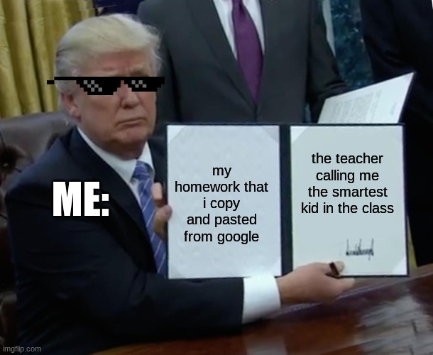 Trump Bill Signing Meme | the teacher calling me the smartest kid in the class; ME:; my homework that i copy and pasted from google | image tagged in memes,trump bill signing,google | made w/ Imgflip meme maker