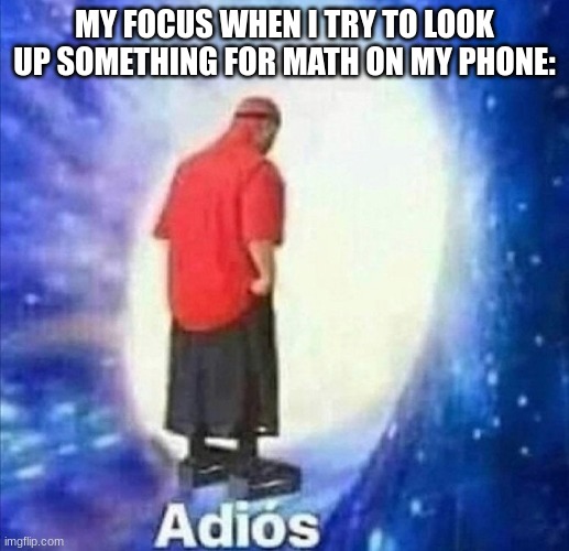 Please tell me I'm not the only one... | MY FOCUS WHEN I TRY TO LOOK UP SOMETHING FOR MATH ON MY PHONE: | image tagged in adios,relatable,idk,school meme,math | made w/ Imgflip meme maker