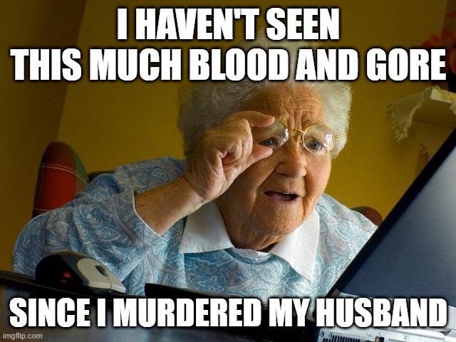 Grandma Finds The Internet Meme | I HAVEN'T SEEN THIS MUCH BLOOD AND GORE; SINCE I MURDERED MY HUSBAND | image tagged in memes,grandma finds the internet | made w/ Imgflip meme maker