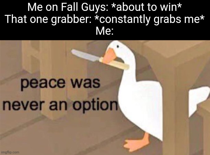 Untitled Goose Peace Was Never an Option | Me on Fall Guys: *about to win*
That one grabber: *constantly grabs me*
Me: | image tagged in untitled goose peace was never an option | made w/ Imgflip meme maker