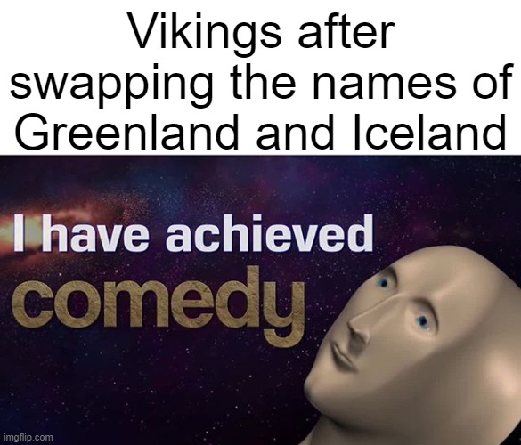 :) | Vikings after swapping the names of Greenland and Iceland | image tagged in i have achieved comedy,funny,history | made w/ Imgflip meme maker