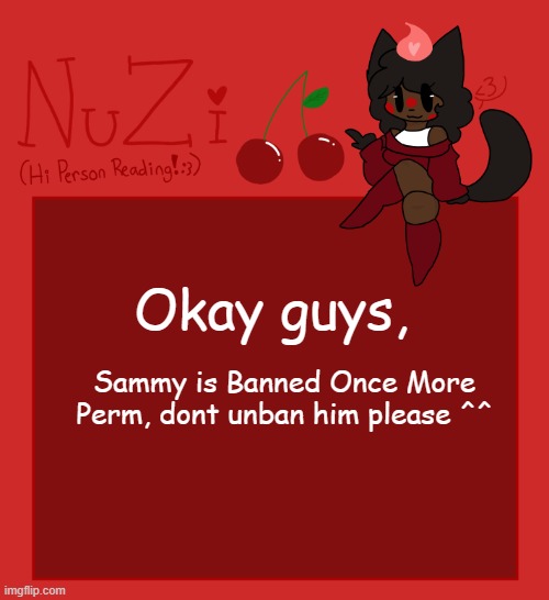 Your welcome! :D | Okay guys, Sammy is Banned Once More Perm, dont unban him please ^^ | image tagged in nuzi announcement | made w/ Imgflip meme maker