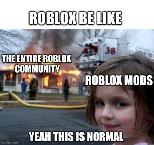 Roblox moderation in a nutshell | ROBLOX BE LIKE; THE ENTIRE ROBLOX 
COMMUNITY; ROBLOX MODS; YEAH THIS IS NORMAL | image tagged in memes,disaster girl,roblox,roblox moderation | made w/ Imgflip meme maker