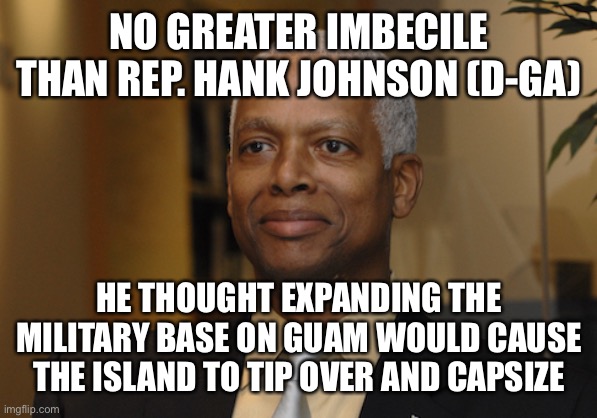 Hank Johnson | NO GREATER IMBECILE THAN REP. HANK JOHNSON (D-GA) HE THOUGHT EXPANDING THE MILITARY BASE ON GUAM WOULD CAUSE THE ISLAND TO TIP OVER AND CAPS | image tagged in hank johnson | made w/ Imgflip meme maker