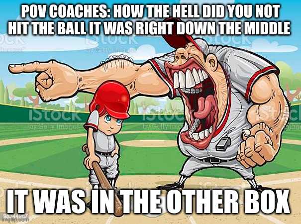 im sorry coach | POV COACHES: HOW THE HELL DID YOU NOT HIT THE BALL IT WAS RIGHT DOWN THE MIDDLE; IT WAS IN THE OTHER BOX | image tagged in im sorry coach | made w/ Imgflip meme maker