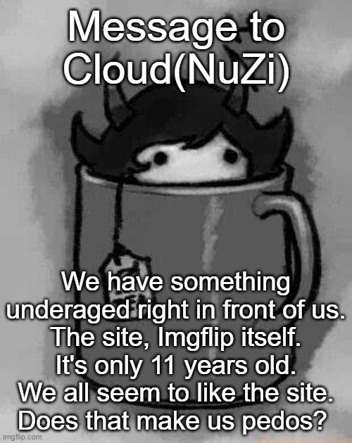 /hj | Message to Cloud(NuZi); We have something underaged right in front of us.
The site, Imgflip itself.
It's only 11 years old.
We all seem to like the site.
Does that make us pedos? | image tagged in kanaya in my tea | made w/ Imgflip meme maker