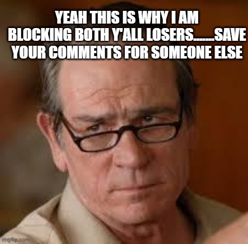 my face when someone asks a stupid question | YEAH THIS IS WHY I AM BLOCKING BOTH Y'ALL LOSERS.......SAVE YOUR COMMENTS FOR SOMEONE ELSE | image tagged in my face when someone asks a stupid question | made w/ Imgflip meme maker