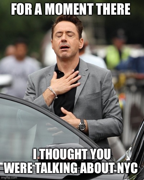 Relief | FOR A MOMENT THERE I THOUGHT YOU WERE TALKING ABOUT NYC | image tagged in relief | made w/ Imgflip meme maker