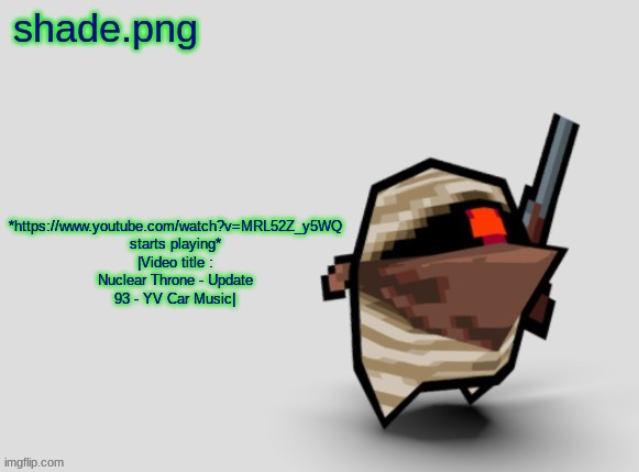 shade.png's  bandit temp. | *https://www.youtube.com/watch?v=MRL52Z_y5WQ starts playing*
|Video title : Nuclear Throne - Update 93 - YV Car Music| | image tagged in shade png's bandit temp | made w/ Imgflip meme maker