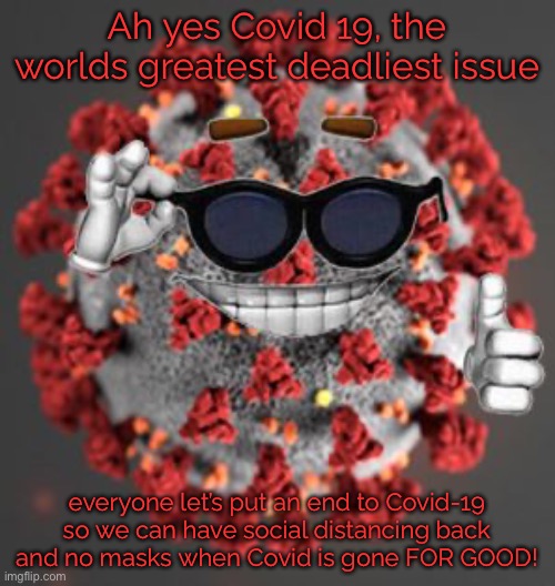 Covid 19 needs to be stoped now! | Ah yes Covid 19, the worlds greatest deadliest issue; everyone let’s put an end to Covid-19 so we can have social distancing back and no masks when Covid is gone FOR GOOD! | image tagged in coronavirus,memes,real world issues,issues,problems | made w/ Imgflip meme maker