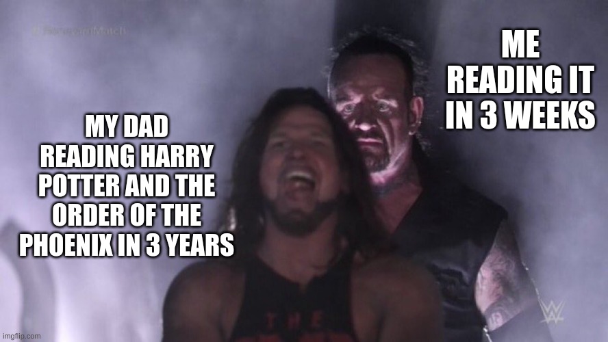 AJ Styles & Undertaker | ME READING IT IN 3 WEEKS; MY DAD READING HARRY POTTER AND THE ORDER OF THE PHOENIX IN 3 YEARS | image tagged in aj styles undertaker | made w/ Imgflip meme maker