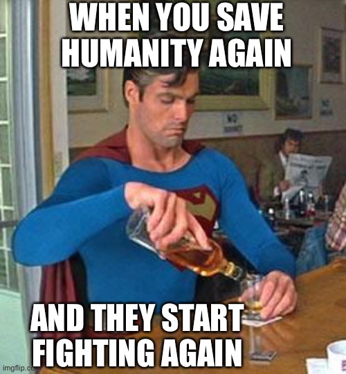 Hoomanity | WHEN YOU SAVE HUMANITY AGAIN; AND THEY START FIGHTING AGAIN | image tagged in drunk superman | made w/ Imgflip meme maker