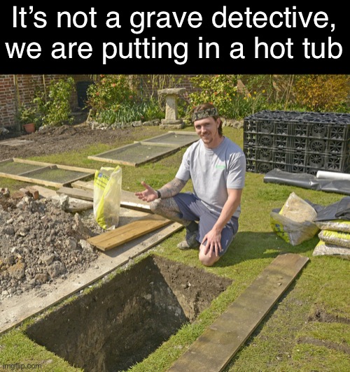 It’s not a grave detective,
we are putting in a hot tub | made w/ Imgflip meme maker