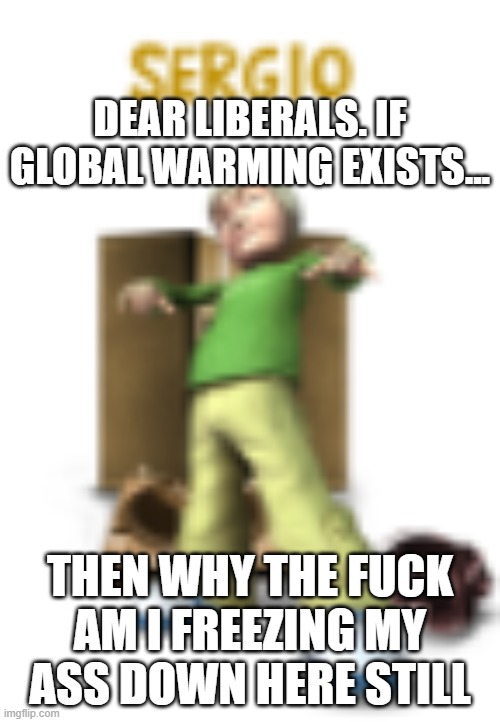 sergio | DEAR LIBERALS. IF GLOBAL WARMING EXISTS... THEN WHY THE FUCK AM I FREEZING MY ASS DOWN HERE STILL | image tagged in sergio | made w/ Imgflip meme maker