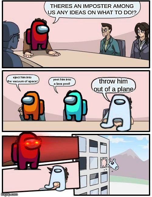 idk why i made this but IS THIS NOT SO TRUE SOMETIMES!? | THERES AN IMPOSTER AMONG US ANY IDEAS ON WHAT TO DO!? eject him into the vacuum of space! yeet him into a lava pool! throw him out of a plane | image tagged in memes,boardroom meeting suggestion | made w/ Imgflip meme maker
