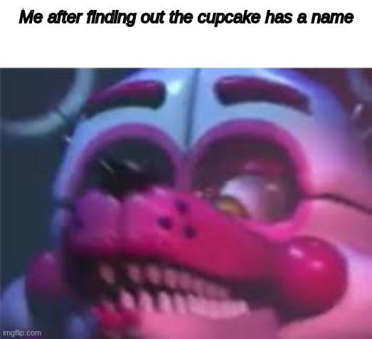 I legit didn't until today ;-; | Me after finding out the cupcake has a name | image tagged in fnaf | made w/ Imgflip meme maker