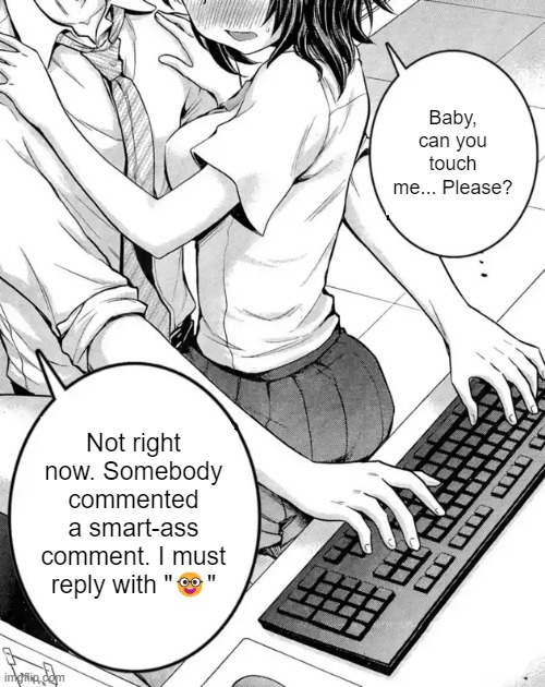 the | Baby, can you touch me... Please? Not right now. Somebody commented a smart-ass comment. I must reply with "🤓" | made w/ Imgflip meme maker